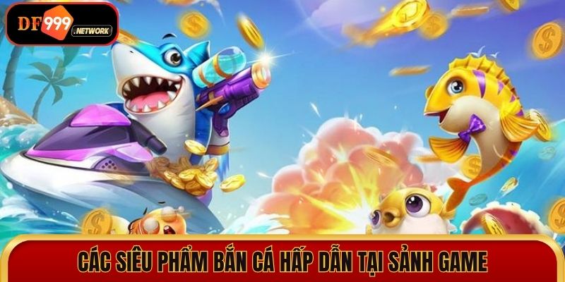 Các siêu phẩm bắn cá hấp dẫn tại sảnh game 