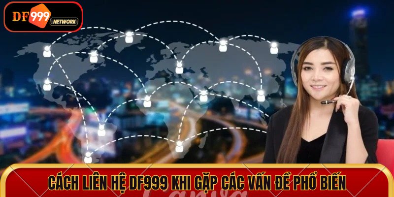 Cách liên hệ DF999 khi gặp các vấn đề phổ biến