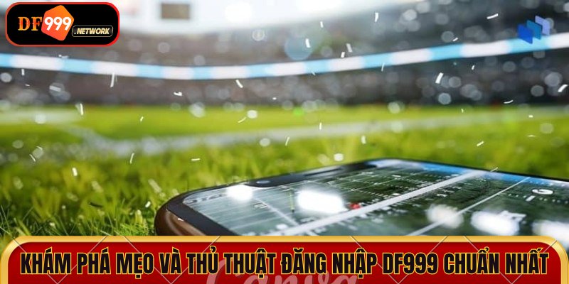 Khám phá mẹo và thủ thuật đăng nhập DF999 chuẩn nhất