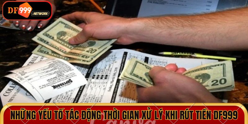 Những yếu tố tác động thời gian xử lý khi rút tiền DF999