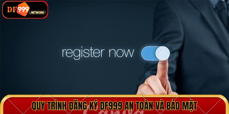 Quy trình đăng ký DF999 được đánh giá an toàn và bảo mật