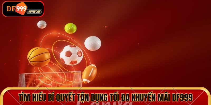 Tìm hiểu bí quyết tận dụng tối đa khuyến mãi DF999