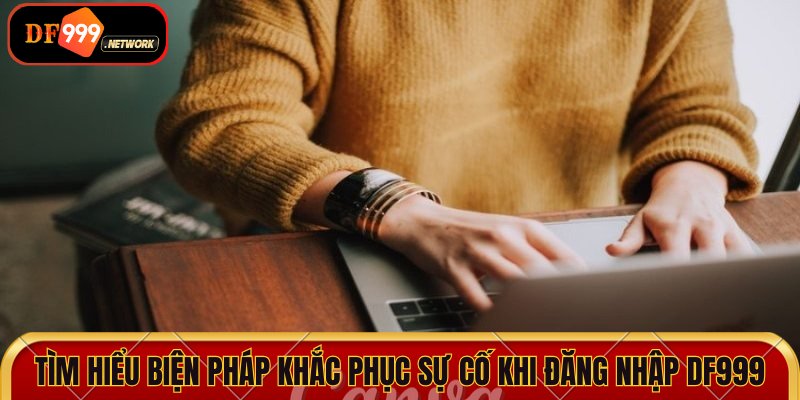 Tìm hiểu biện pháp khắc phục sự cố khi đăng nhập DF999